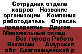 Сотрудник отдела кадров › Название организации ­ Компания-работодатель › Отрасль предприятия ­ Другое › Минимальный оклад ­ 19 000 - Все города Работа » Вакансии   . Амурская обл.,Благовещенский р-н